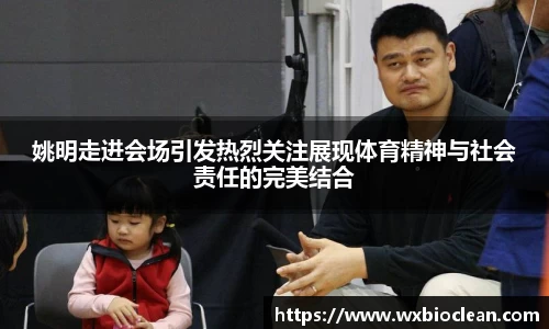姚明走进会场引发热烈关注展现体育精神与社会责任的完美结合