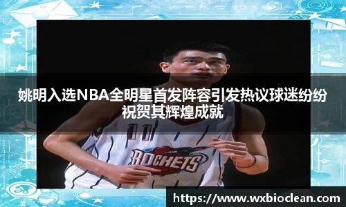 姚明入选NBA全明星首发阵容引发热议球迷纷纷祝贺其辉煌成就