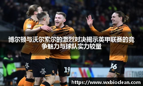 博尔顿与沃尔索尔的激烈对决揭示英甲联赛的竞争魅力与球队实力较量