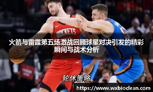 火箭与雷霆第五场激战回顾球星对决引发的精彩瞬间与战术分析