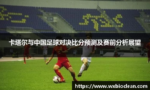 卡塔尔与中国足球对决比分预测及赛前分析展望
