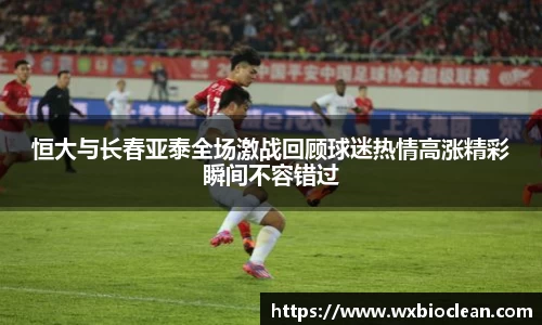 恒大与长春亚泰全场激战回顾球迷热情高涨精彩瞬间不容错过