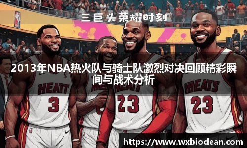 2013年NBA热火队与骑士队激烈对决回顾精彩瞬间与战术分析