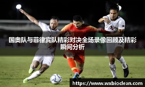 国奥队与菲律宾队精彩对决全场录像回顾及精彩瞬间分析