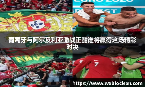 葡萄牙与阿尔及利亚激战正酣谁将赢得这场精彩对决